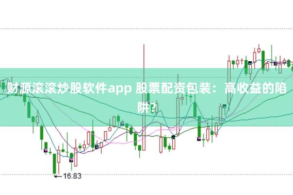 财源滚滚炒股软件app 股票配资包装：高收益的陷阱？