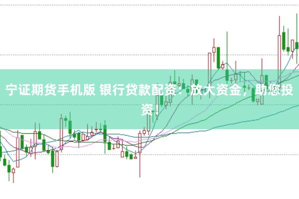 宁证期货手机版 银行贷款配资：放大资金，助您投资！