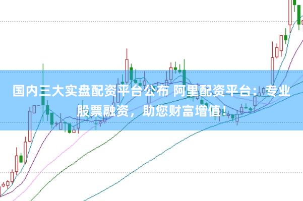 国内三大实盘配资平台公布 阿里配资平台：专业股票融资，助您财富增值！