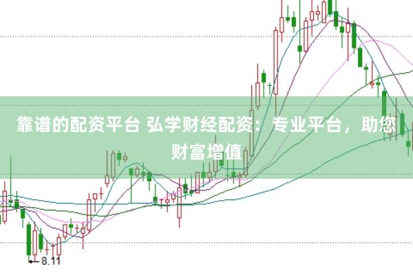 靠谱的配资平台 弘学财经配资：专业平台，助您财富增值