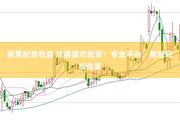 股票配资收益 达鑫盛市配资：专业平台，助您轻松投资