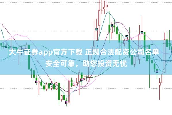 大牛证券app官方下载 正规合法配资公司名单  安全可靠，助您投资无忧