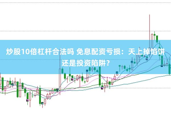 炒股10倍杠杆合法吗 免息配资亏损：天上掉馅饼还是投资陷阱？