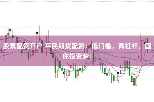 股票配资开户 平民期货配资：低门槛，高杠杆，圆你投资梦！