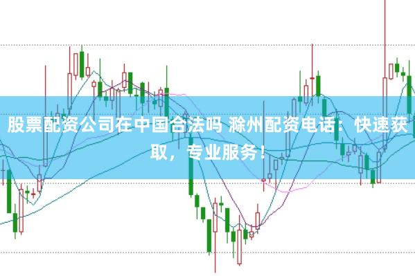 股票配资公司在中国合法吗 滁州配资电话：快速获取，专业服务！