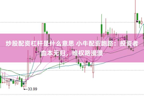 炒股配资杠杆是什么意思 小牛配资跑路：投资者血本无归，维权路漫漫