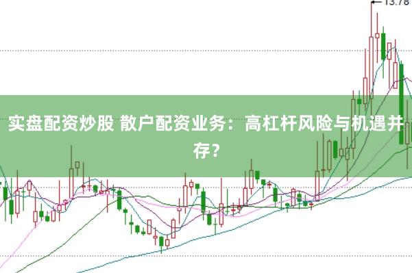 实盘配资炒股 散户配资业务：高杠杆风险与机遇并存？