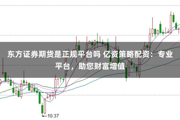 东方证券期货是正规平台吗 亿资策略配资：专业平台，助您财富增值
