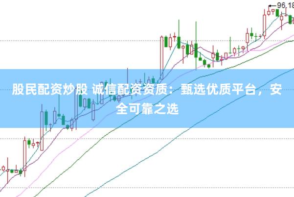 股民配资炒股 诚信配资资质：甄选优质平台，安全可靠之选