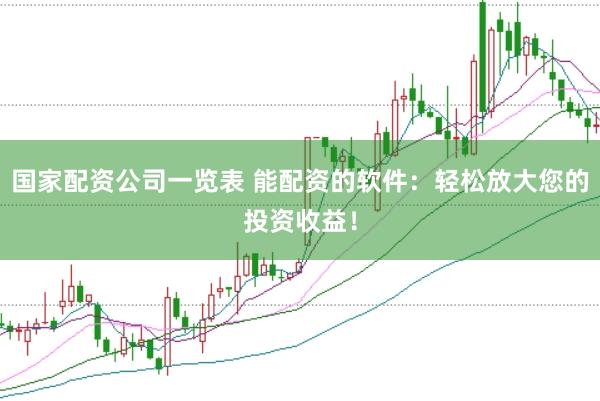 国家配资公司一览表 能配资的软件：轻松放大您的投资收益！