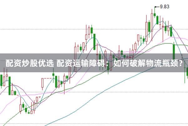 配资炒股优选 配资运输障碍：如何破解物流瓶颈？
