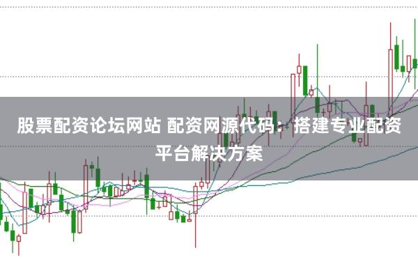 股票配资论坛网站 配资网源代码：搭建专业配资平台解决方案