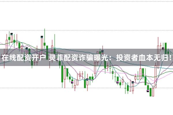 在线配资开户 灵菲配资诈骗曝光：投资者血本无归！