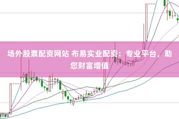 场外股票配资网站 布易实业配资：专业平台，助您财富增值