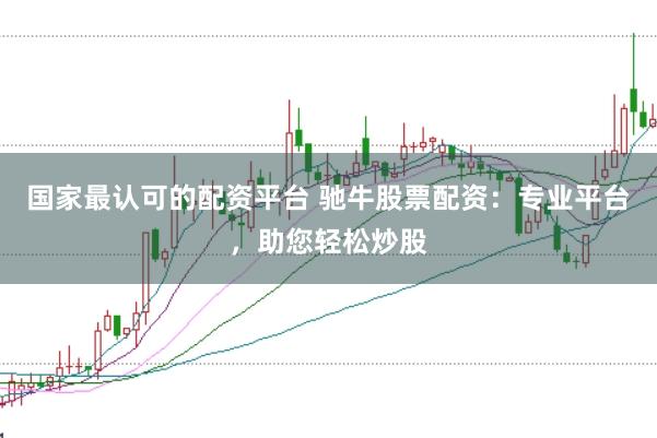 国家最认可的配资平台 驰牛股票配资：专业平台，助您轻松炒股