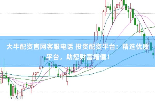 大牛配资官网客服电话 投资配资平台：精选优质平台，助您财富增值！