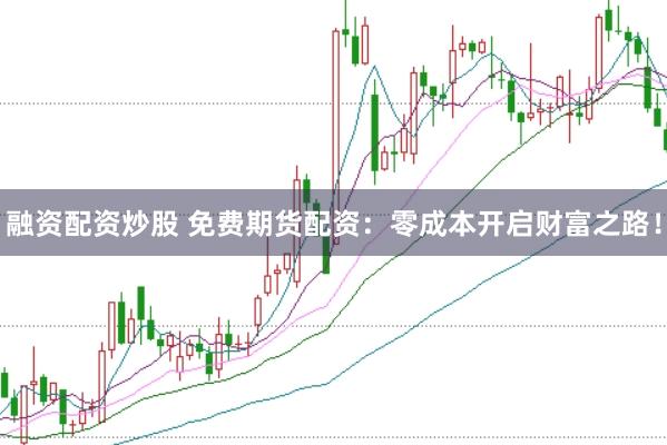 融资配资炒股 免费期货配资：零成本开启财富之路！