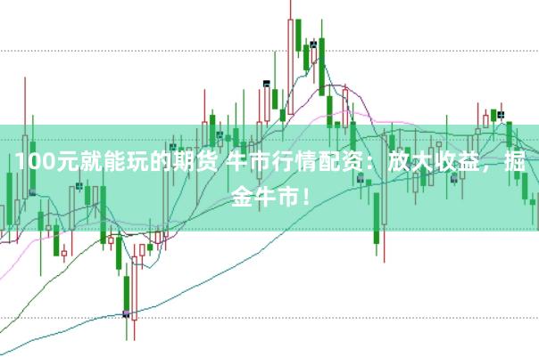100元就能玩的期货 牛市行情配资：放大收益，掘金牛市！