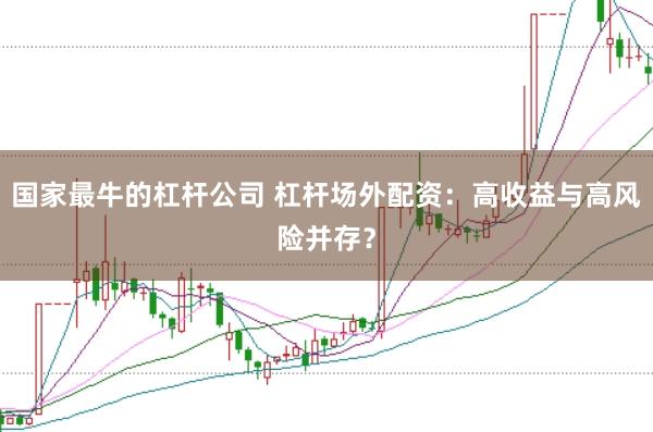 国家最牛的杠杆公司 杠杆场外配资：高收益与高风险并存？