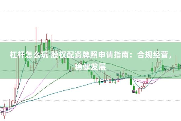 杠杆怎么玩 股权配资牌照申请指南：合规经营，稳健发展