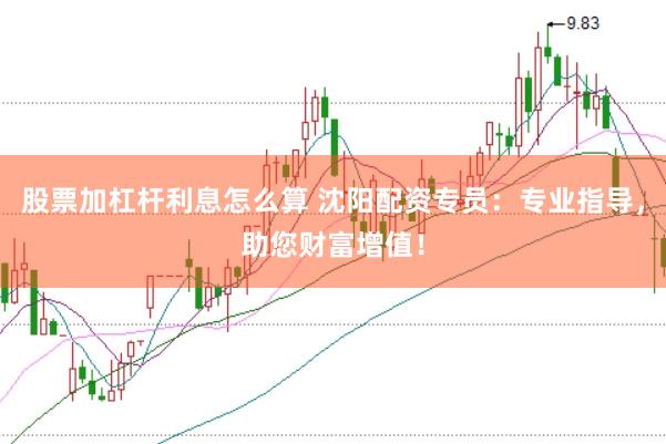 股票加杠杆利息怎么算 沈阳配资专员：专业指导，助您财富增值！