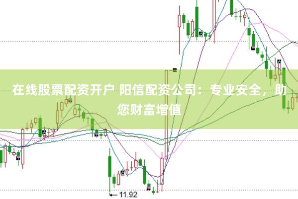 在线股票配资开户 阳信配资公司：专业安全，助您财富增值