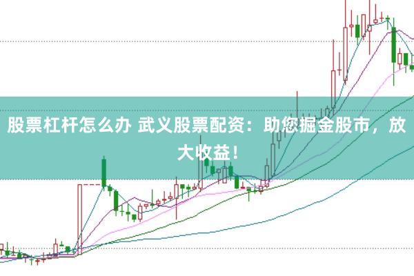 股票杠杆怎么办 武义股票配资：助您掘金股市，放大收益！