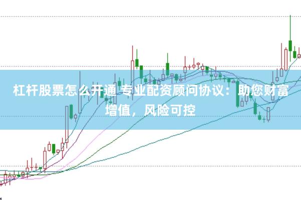 杠杆股票怎么开通 专业配资顾问协议：助您财富增值，风险可控