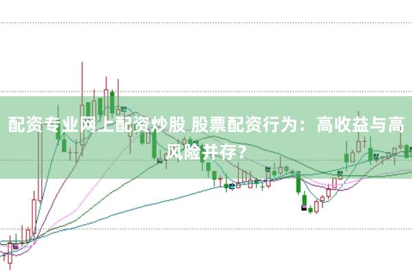 配资专业网上配资炒股 股票配资行为：高收益与高风险并存？