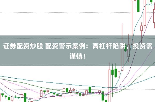 证券配资炒股 配资警示案例：高杠杆陷阱，投资需谨慎！