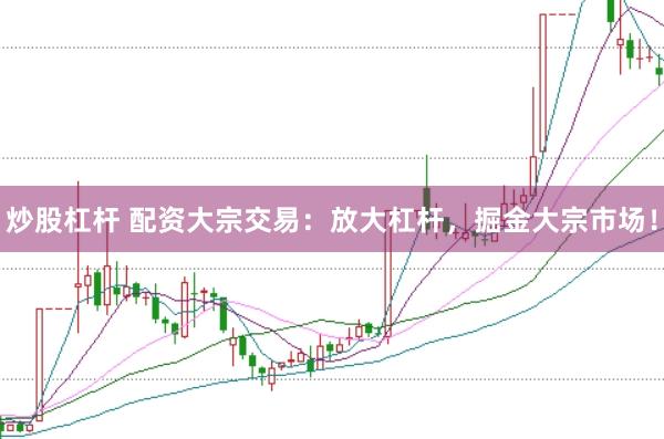 炒股杠杆 配资大宗交易：放大杠杆，掘金大宗市场！