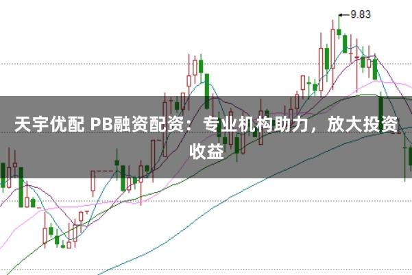 天宇优配 PB融资配资：专业机构助力，放大投资收益