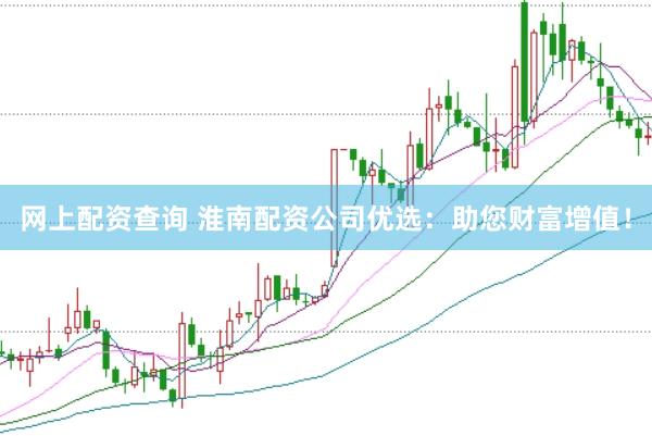 网上配资查询 淮南配资公司优选：助您财富增值！
