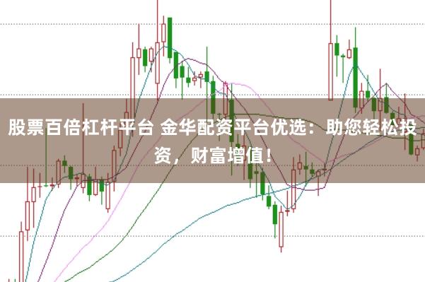 股票百倍杠杆平台 金华配资平台优选：助您轻松投资，财富增值！