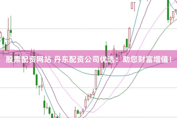 股票配资网站 丹东配资公司优选：助您财富增值！