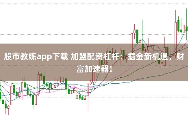 股市教练app下载 加盟配资杠杆：掘金新机遇，财富加速器！