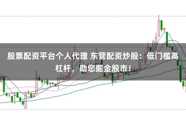 股票配资平台个人代理 东营配资炒股：低门槛高杠杆，助您掘金股市！