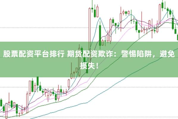 股票配资平台排行 期货配资欺诈：警惕陷阱，避免损失！
