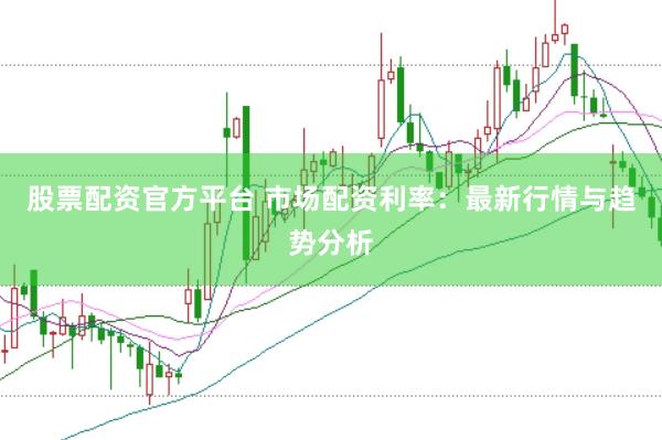 股票配资官方平台 市场配资利率：最新行情与趋势分析