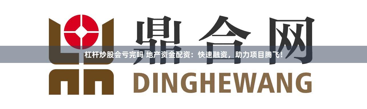 杠杆炒股会亏完吗 地产资金配资：快速融资，助力项目腾飞！