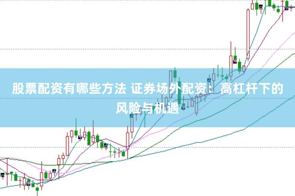 股票配资有哪些方法 证券场外配资：高杠杆下的风险与机遇