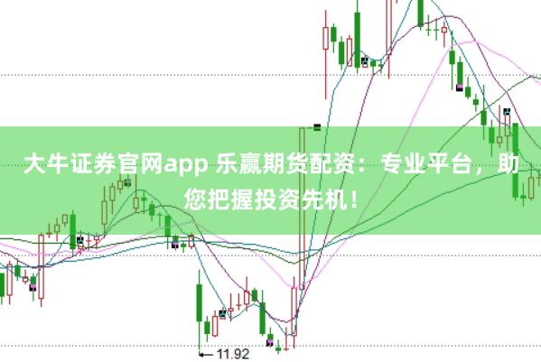 大牛证券官网app 乐赢期货配资：专业平台，助您把握投资先机！