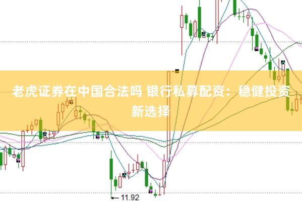 老虎证券在中国合法吗 银行私募配资：稳健投资新选择