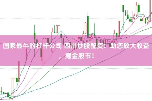 国家最牛的杠杆公司 四川炒股配资：助您放大收益，掘金股市！