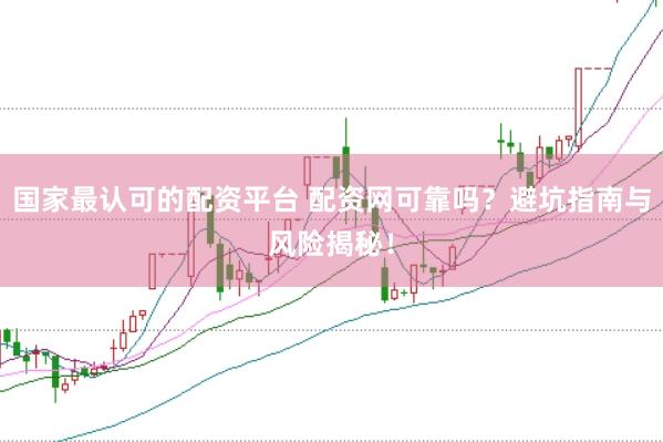 国家最认可的配资平台 配资网可靠吗？避坑指南与风险揭秘！