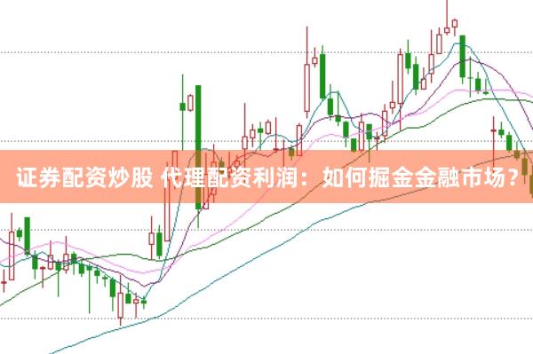 证券配资炒股 代理配资利润：如何掘金金融市场？