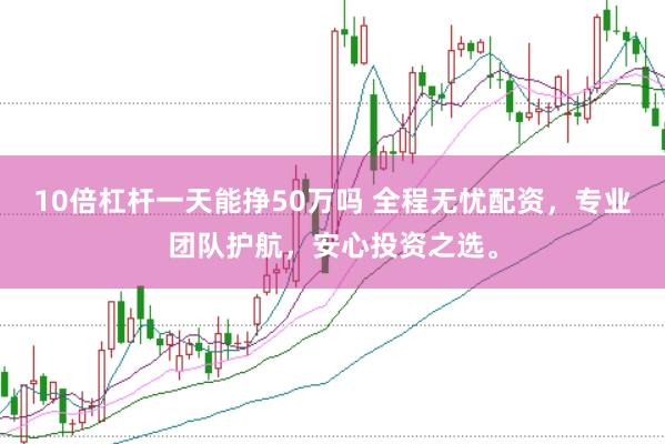 10倍杠杆一天能挣50万吗 全程无忧配资，专业团队护航，安心投资之选。