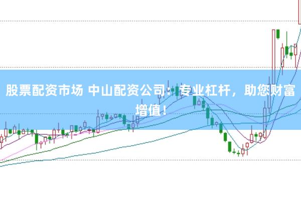 股票配资市场 中山配资公司：专业杠杆，助您财富增值！