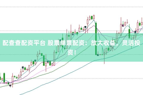配查查配资平台 股票单票配资：放大收益，灵活投资！