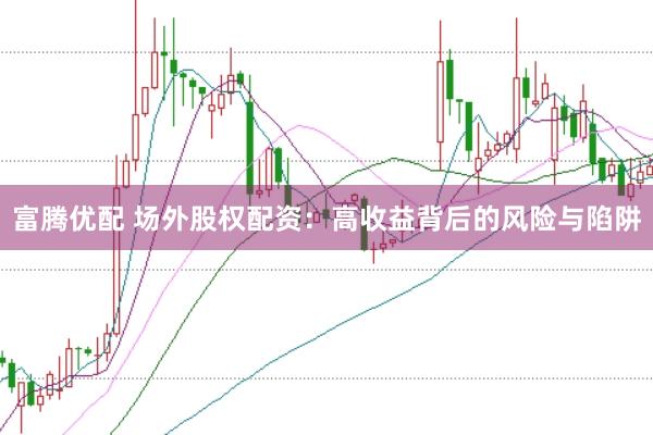 富腾优配 场外股权配资：高收益背后的风险与陷阱